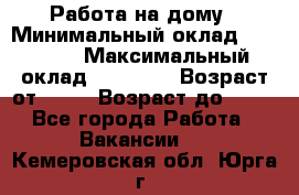 Работа на дому › Минимальный оклад ­ 15 000 › Максимальный оклад ­ 45 000 › Возраст от ­ 18 › Возраст до ­ 50 - Все города Работа » Вакансии   . Кемеровская обл.,Юрга г.